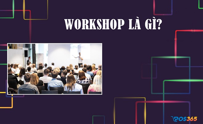 Workshop là gì? Cách tiến hành một buổi Workshop thành công