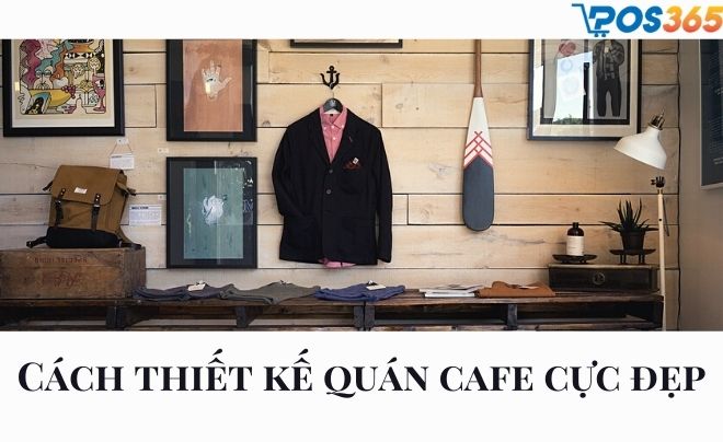 Cách thiết kế quán cafe cực đẹp thu hút khách hàng