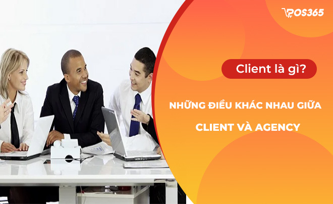 Client là gì? Những điều khác nhau giữa Client và Agency