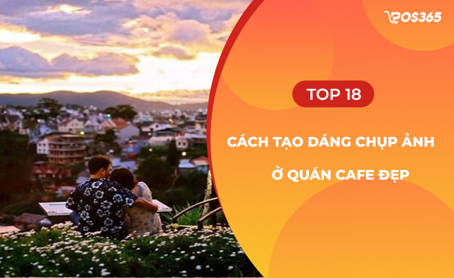 Top 18 cách tạo dáng chụp ảnh ở quán café giúp bạn có bức ảnh đẹp