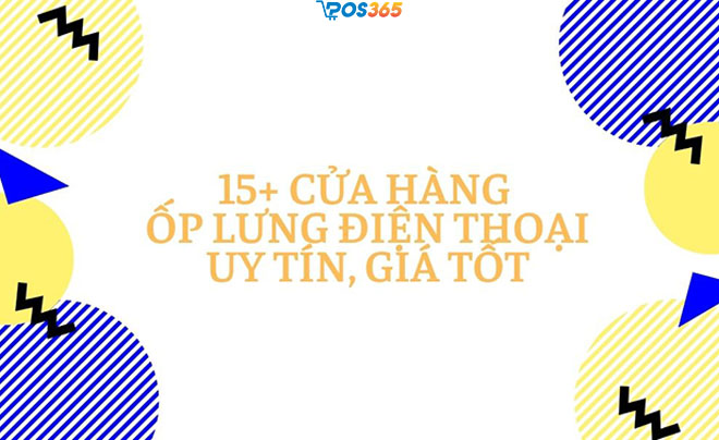 Bỏ túi ngay 15+ cửa hàng ốp lưng điện thoại uy tín, giá tốt