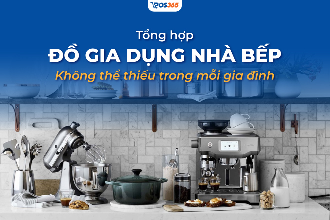 Tổng hợp 20+ đồ gia dụng nhà bếp không thể thiếu trong mỗi gia đình