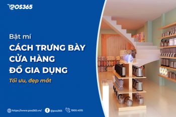 Bật mí cách trưng bày cửa hàng đồ gia dụng tối ưu, đẹp mắt