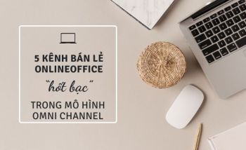 5 kênh bán lẻ online “hốt bạc” trong mô hình kinh doanh Omni channel