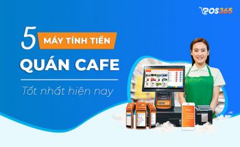 Top 5 Máy tính tiền quán Cafe đáng sử dụng nhất hiện nay